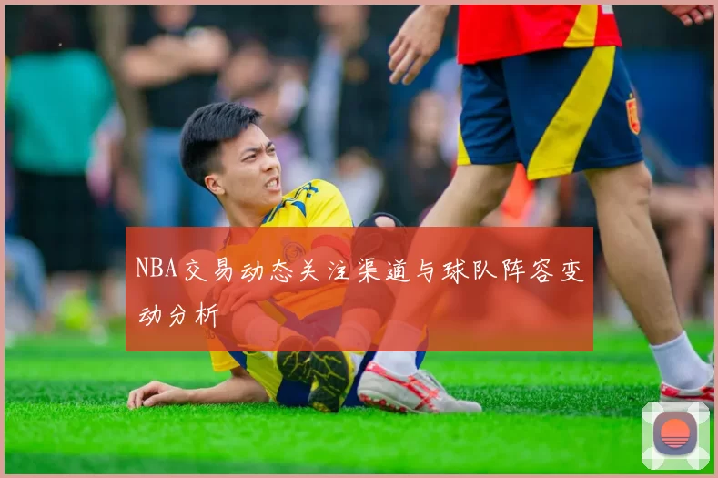 NBA交易动态关注渠道与球队阵容变动分析