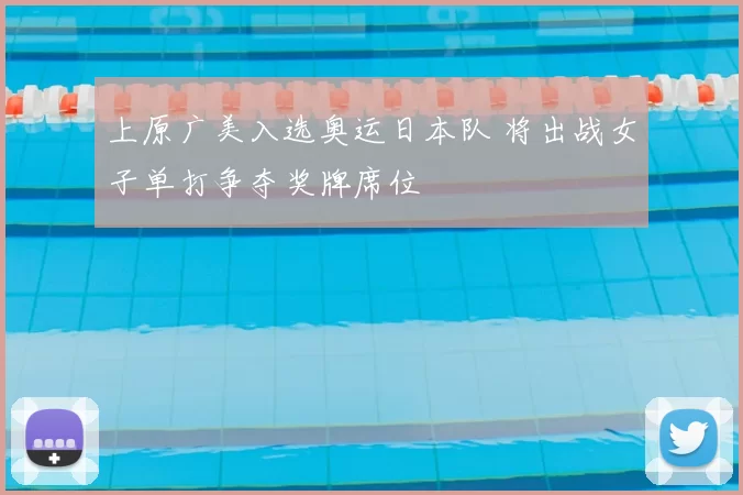 上原广美入选奥运日本队 将出战女子单打争夺奖牌席位