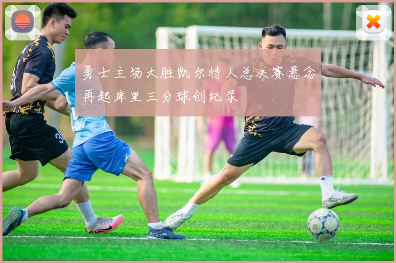 勇士主场大胜凯尔特人总决赛悬念再起库里三分球创纪录