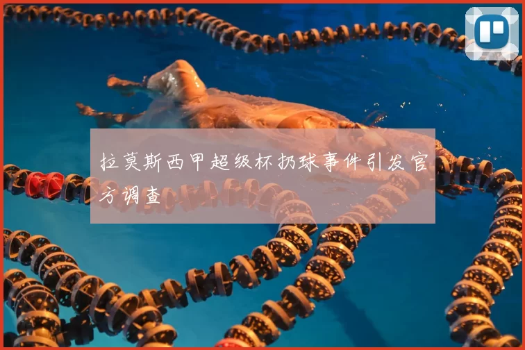 拉莫斯西甲超级杯扔球事件引发官方调查