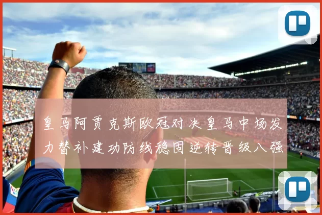 皇马阿贾克斯欧冠对决皇马中场发力替补建功防线稳固逆转晋级八强
