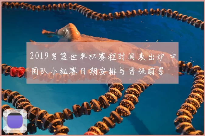 2019男篮世界杯赛程时间表出炉 中国队小组赛日期安排与晋级前景