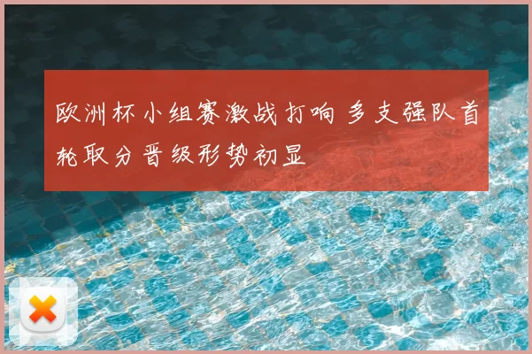 欧洲杯小组赛激战打响 多支强队首轮取分晋级形势初显