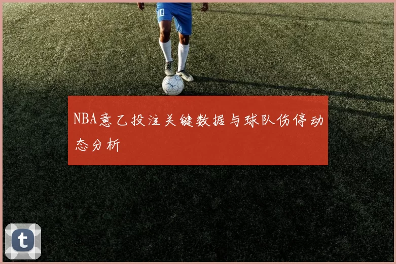 NBA意乙投注关键数据与球队伤停动态分析