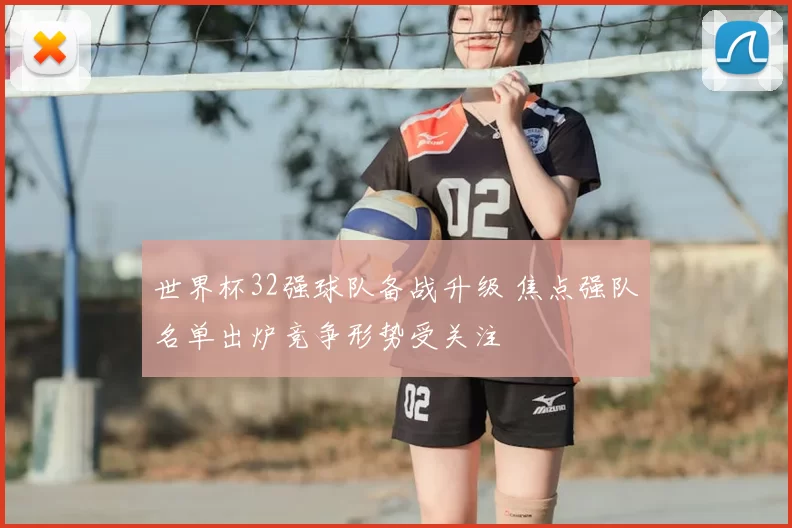 世界杯32强球队备战升级 焦点强队名单出炉竞争形势受关注