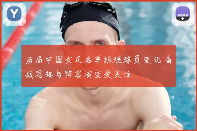 历届中国女足名单梳理球员变化 备战思路与阵容演变受关注