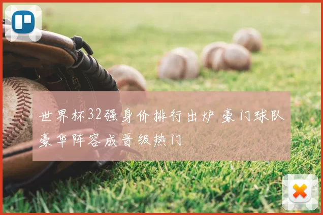 世界杯32强身价排行出炉 豪门球队豪华阵容成晋级热门