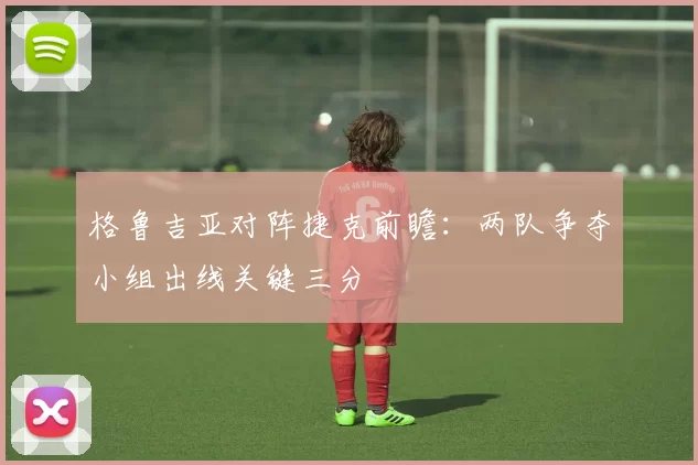格鲁吉亚对阵捷克前瞻:两队争夺小组出线关键三分