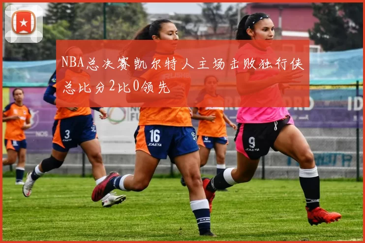 NBA总决赛凯尔特人主场击败独行侠总比分2比0领先