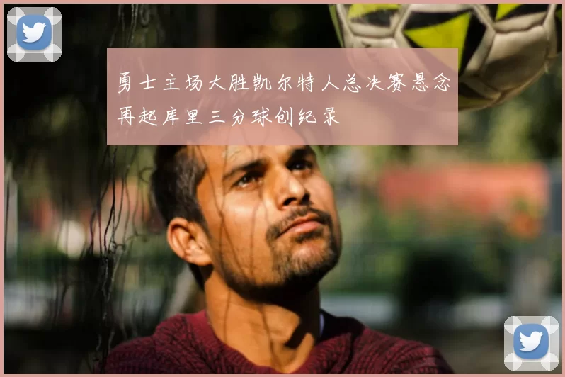 勇士主场大胜凯尔特人总决赛悬念再起库里三分球创纪录