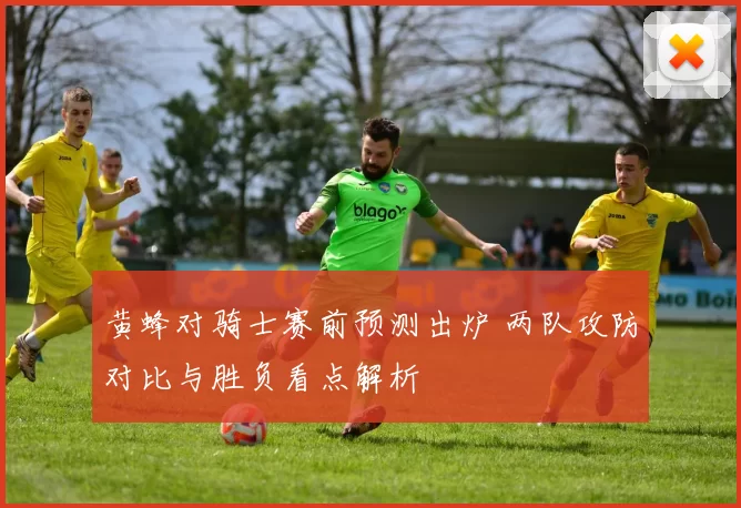 黄蜂对骑士赛前预测出炉 两队攻防对比与胜负看点解析