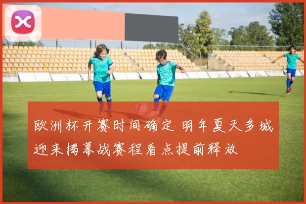 欧洲杯开赛时间确定 明年夏天多城迎来揭幕战赛程看点提前释放