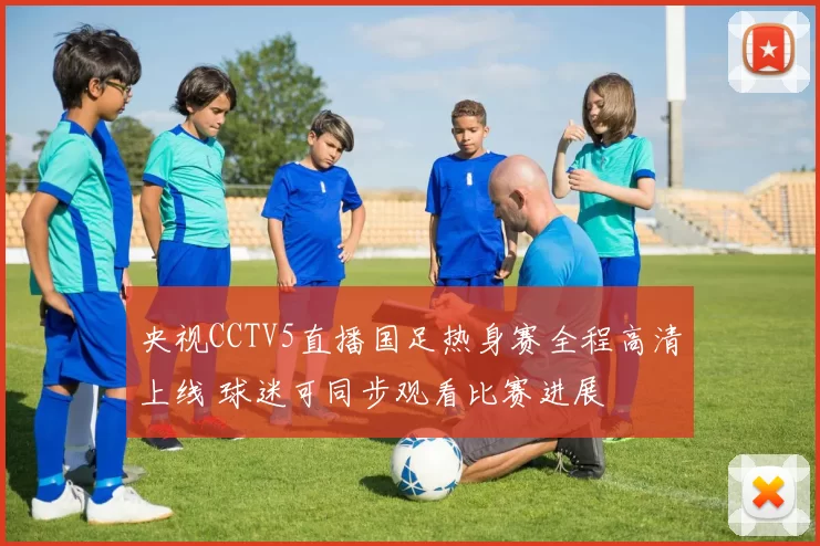央视CCTV5直播国足热身赛全程高清上线 球迷可同步观看比赛进展
