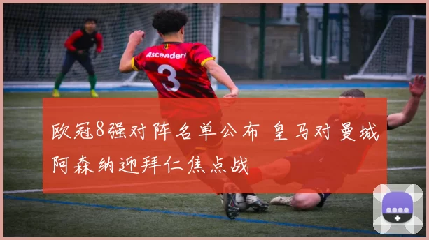 欧冠8强对阵名单公布 皇马对曼城阿森纳迎拜仁焦点战
