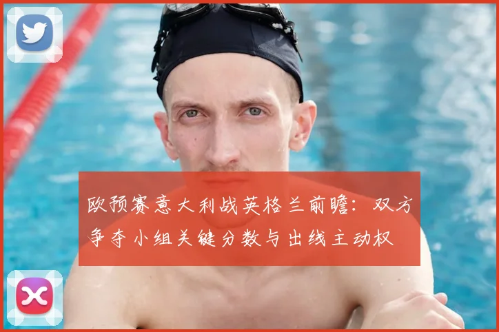 欧预赛意大利战英格兰前瞻：双方争夺小组关键分数与出线主动权